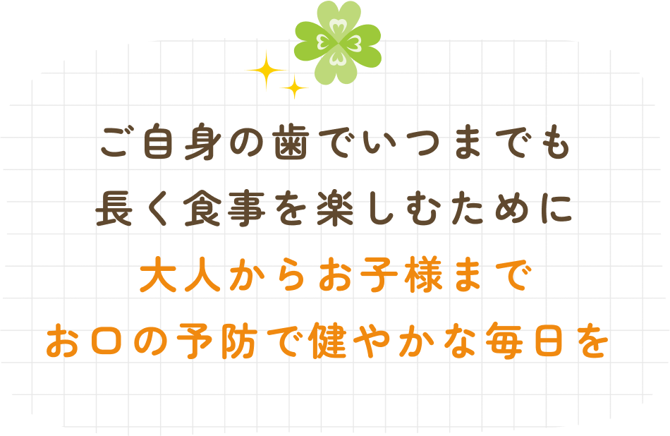 ご自身の歯でいつまでも長く食事を楽しむために 大人からお子様までお口の予防で健やかな毎日を